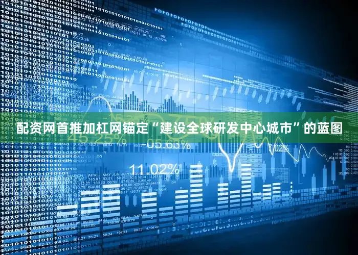 配资网首推加杠网锚定“建设全球研发中心城市”的蓝图