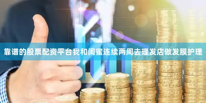 靠谱的股票配资平台我和闺蜜连续两周去理发店做发膜护理