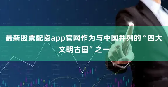 最新股票配资app官网作为与中国并列的“四大文明古国”之一