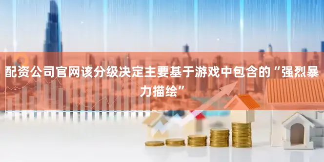 配资公司官网该分级决定主要基于游戏中包含的“强烈暴力描绘”