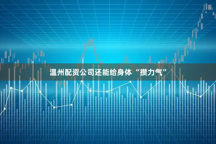 温州配资公司还能给身体 “攒力气”
