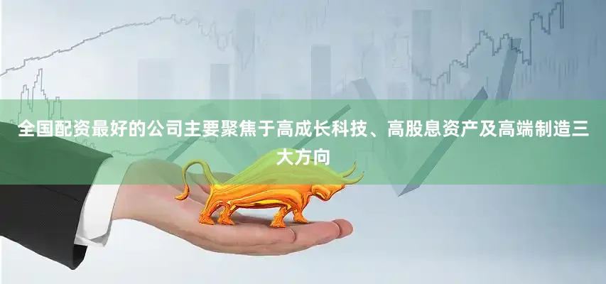 全国配资最好的公司主要聚焦于高成长科技、高股息资产及高端制造三大方向