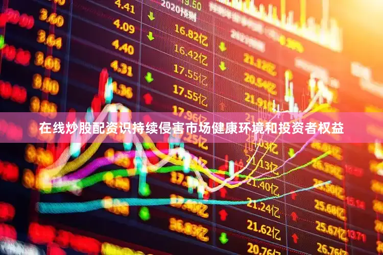 在线炒股配资识持续侵害市场健康环境和投资者权益