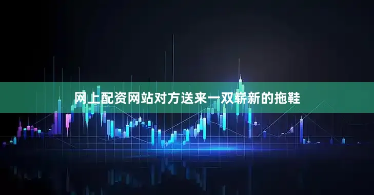 网上配资网站对方送来一双崭新的拖鞋