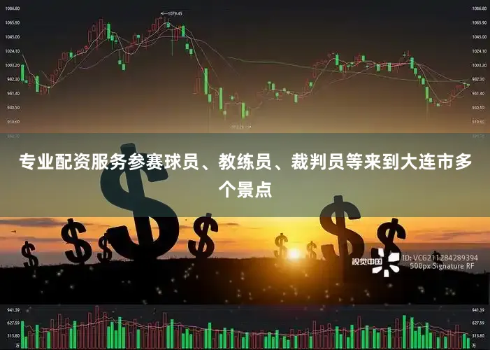 专业配资服务参赛球员、教练员、裁判员等来到大连市多个景点