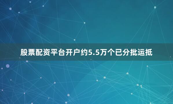 股票配资平台开户约5.5万个已分批运抵