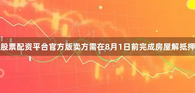 股票配资平台官方版卖方需在8月1日前完成房屋解抵押