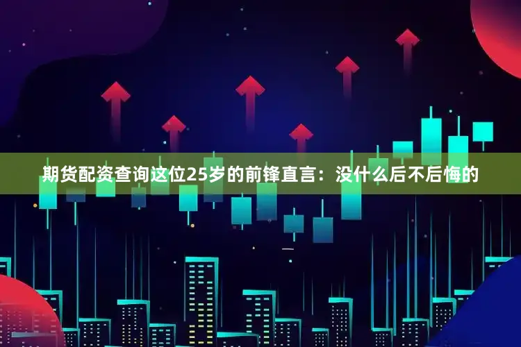 期货配资查询这位25岁的前锋直言：没什么后不后悔的