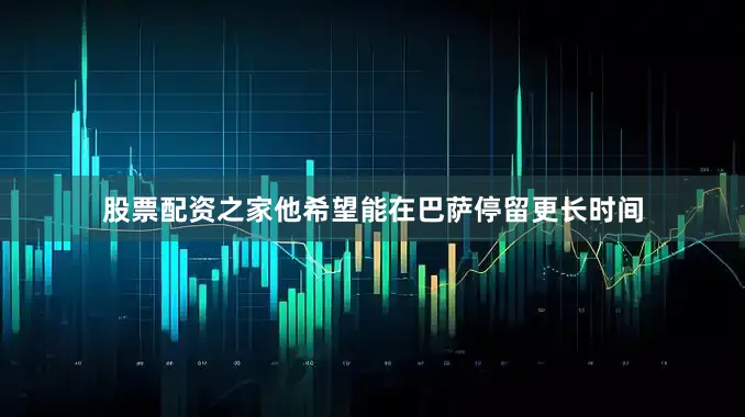 股票配资之家他希望能在巴萨停留更长时间