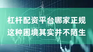 杠杆配资平台哪家正规这种困境其实并不陌生