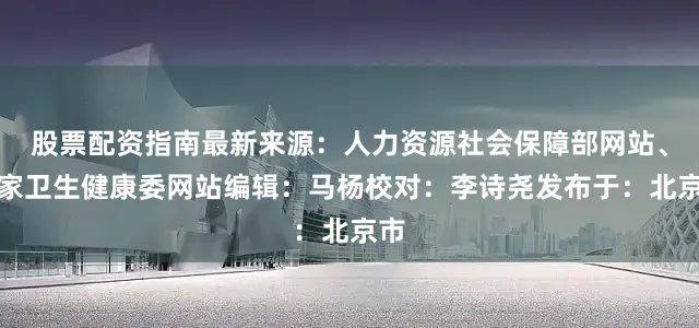 股票配资指南最新来源：人力资源社会保障部网站、国家卫生健康委网站编辑：马杨校对：李诗尧发布于：北京市