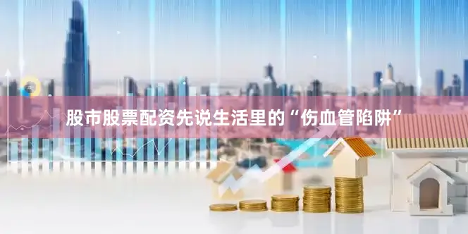 股市股票配资先说生活里的“伤血管陷阱”