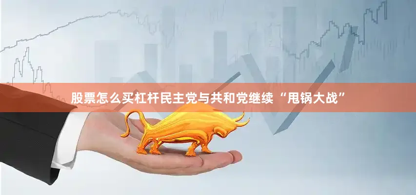 股票怎么买杠杆民主党与共和党继续 “甩锅大战”