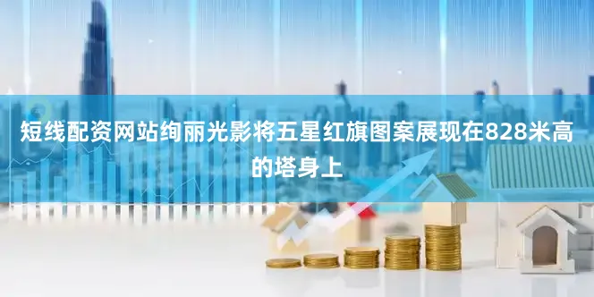 短线配资网站绚丽光影将五星红旗图案展现在828米高的塔身上