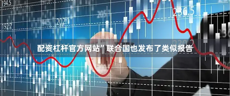 配资杠杆官方网站”联合国也发布了类似报告