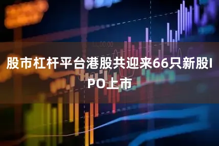 股市杠杆平台港股共迎来66只新股IPO上市