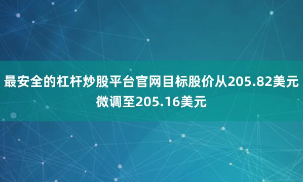 最安全的杠杆炒股平台官网目标股价从205.82美元微调至205.16美元