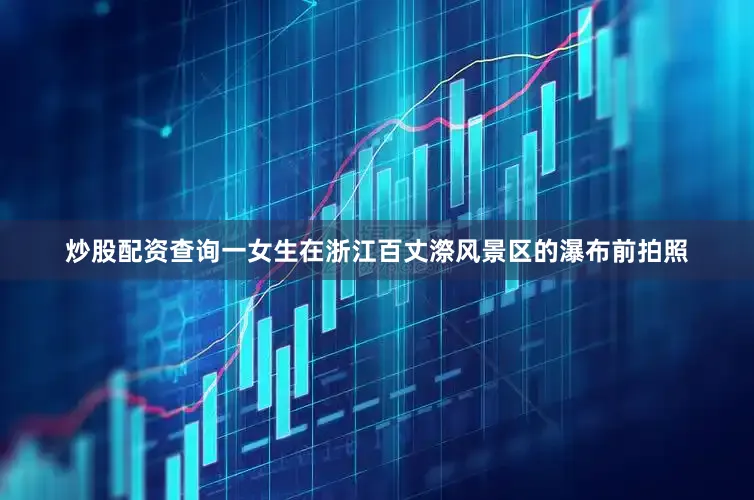 炒股配资查询一女生在浙江百丈漈风景区的瀑布前拍照